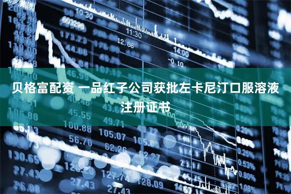 贝格富配资 一品红子公司获批左卡尼汀口服溶液注册证书