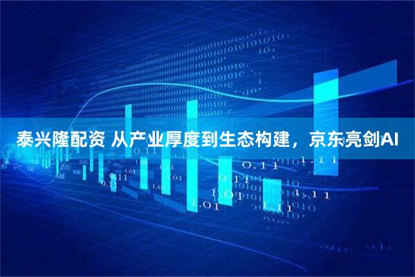 泰兴隆配资 从产业厚度到生态构建，京东亮剑AI