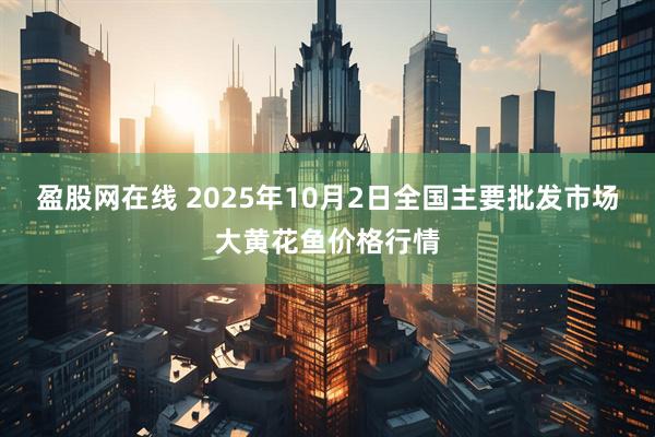 盈股网在线 2025年10月2日全国主要批发市场大黄花鱼价格行情