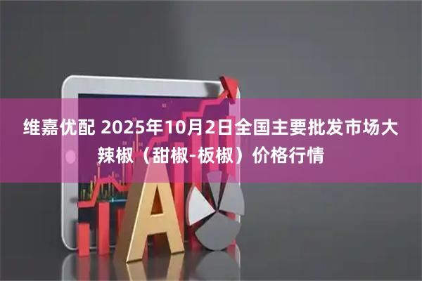 维嘉优配 2025年10月2日全国主要批发市场大辣椒（甜椒-板椒）价格行情