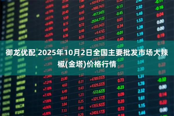 御龙优配 2025年10月2日全国主要批发市场大辣椒(金塔)价格行情