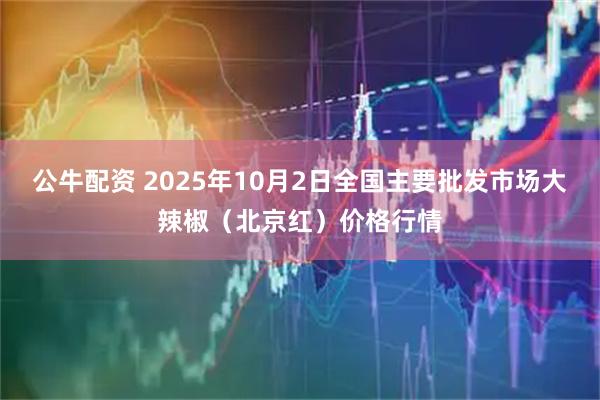 公牛配资 2025年10月2日全国主要批发市场大辣椒（北京红）价格行情