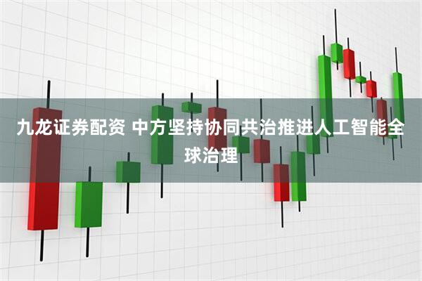 九龙证券配资 中方坚持协同共治推进人工智能全球治理