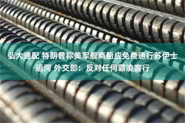 弘大速配 特朗普称美军舰商船应免费通行苏伊士运河 外交部：反对任何霸凌言行