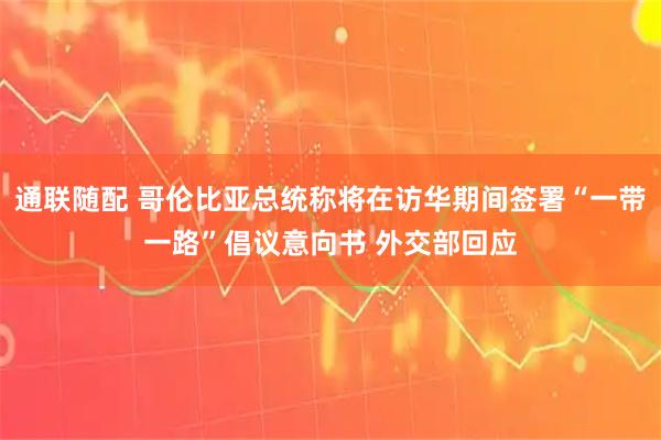 通联随配 哥伦比亚总统称将在访华期间签署“一带一路”倡议意向书 外交部回应