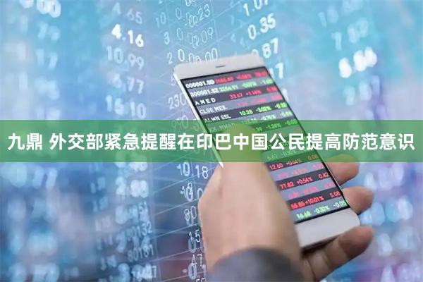 九鼎 外交部紧急提醒在印巴中国公民提高防范意识