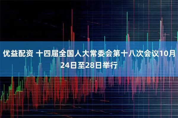优益配资 十四届全国人大常委会第十八次会议10月24日至28日举行