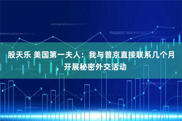 股天乐 美国第一夫人：我与普京直接联系几个月，开展秘密外交活动