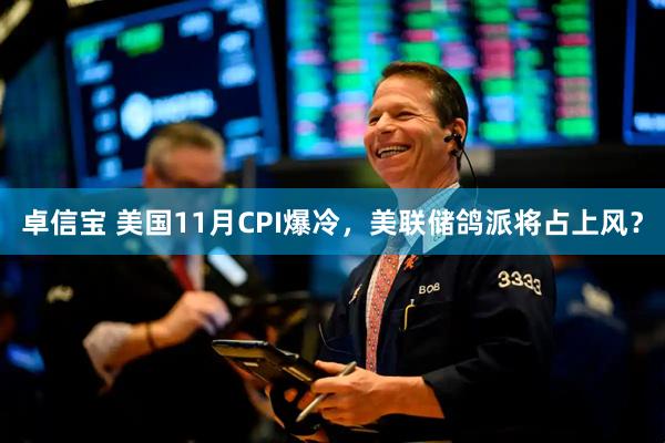 卓信宝 美国11月CPI爆冷，美联储鸽派将占上风？