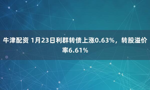 牛津配资 1月23日利群转债上涨0.63%，转股溢价率6.61%