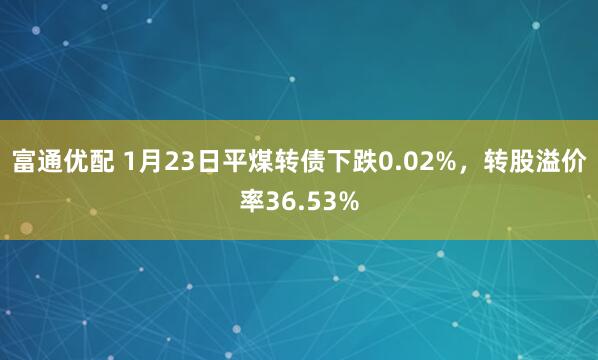 富通优配 1月23日平煤转债下跌0.02%，转股溢价率36.53%