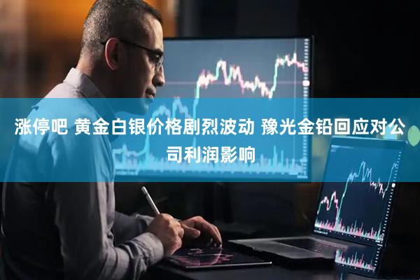 涨停吧 黄金白银价格剧烈波动 豫光金铅回应对公司利润影响