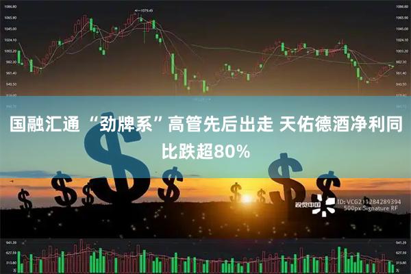 国融汇通 “劲牌系”高管先后出走 天佑德酒净利同比跌超80%