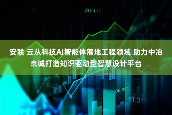 安联 云从科技AI智能体落地工程领域 助力中冶京诚打造知识驱动型智慧设计平台
