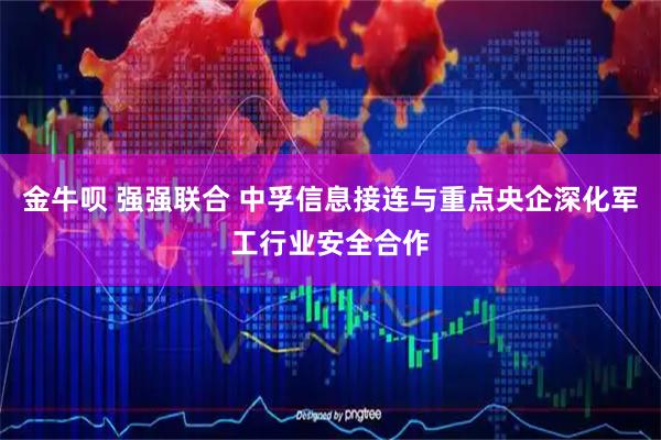 金牛呗 强强联合 中孚信息接连与重点央企深化军工行业安全合作