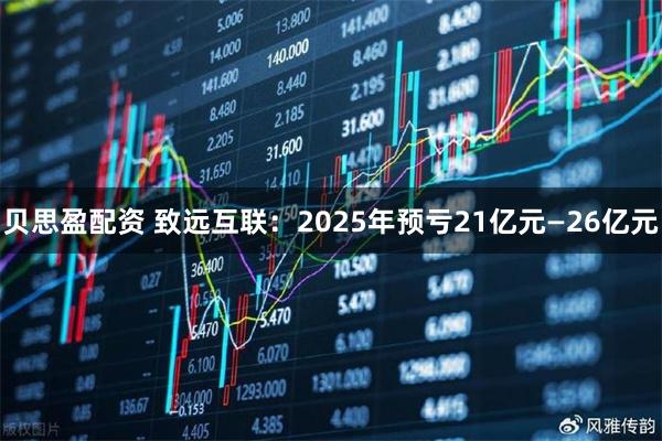 贝思盈配资 致远互联：2025年预亏21亿元—26亿元