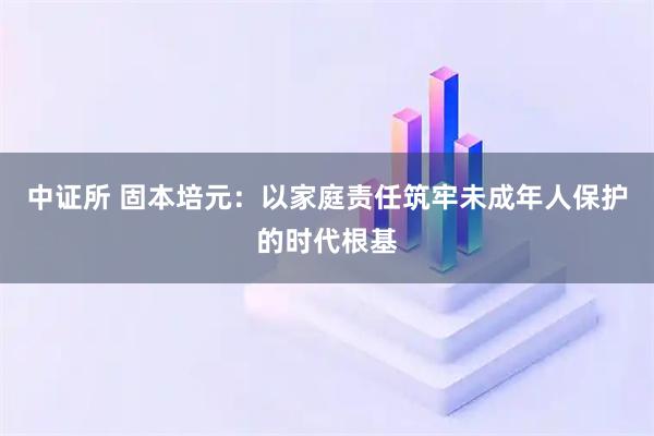 中证所 固本培元：以家庭责任筑牢未成年人保护的时代根基
