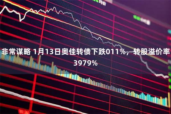 非常谋略 1月13日奥佳转债下跌011%，转股溢价率3979%