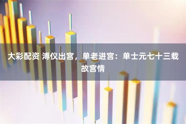 大彩配资 溥仪出宫，单老进宫：单士元七十三载故宫情