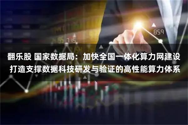 翻乐股 国家数据局：加快全国一体化算力网建设 打造支撑数据科技研发与验证的高性能算力体系