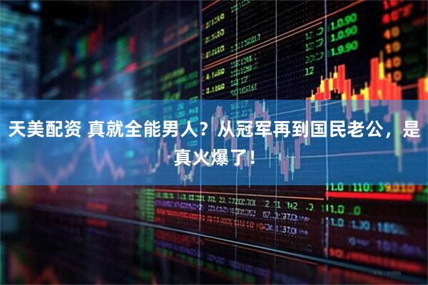 天美配资 真就全能男人？从冠军再到国民老公，是真火爆了！