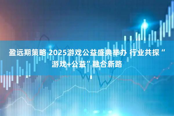 盈远期策略 2025游戏公益盛典举办 行业共探“游戏+公益”融合新路