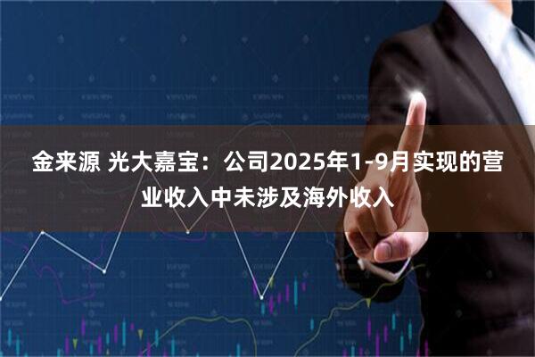 金来源 光大嘉宝：公司2025年1-9月实现的营业收入中未涉及海外收入
