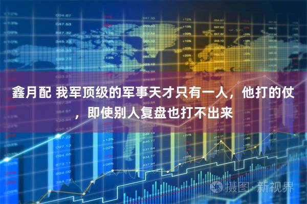 鑫月配 我军顶级的军事天才只有一人，他打的仗，即使别人复盘也打不出来