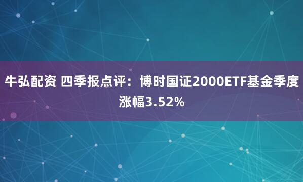 牛弘配资 四季报点评：博时国证2000ETF基金季度涨幅3.52%