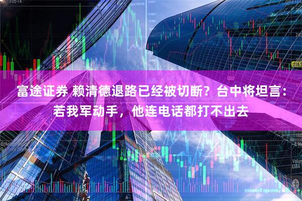 富途证券 赖清德退路已经被切断？台中将坦言：若我军动手，他连电话都打不出去
