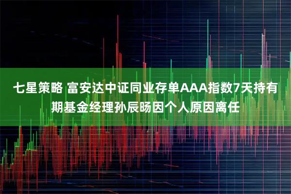 七星策略 富安达中证同业存单AAA指数7天持有期基金经理孙辰旸因个人原因离任