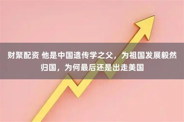 财聚配资 他是中国遗传学之父，为祖国发展毅然归国，为何最后还是出走美国