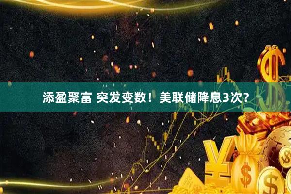 添盈聚富 突发变数!美联储降息3次?