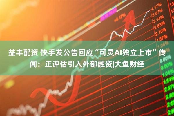 益丰配资 快手发公告回应“可灵AI独立上市”传闻：正评估引入外部融资|大鱼财经