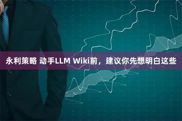 永利策略 动手LLM Wiki前，建议你先想明白这些