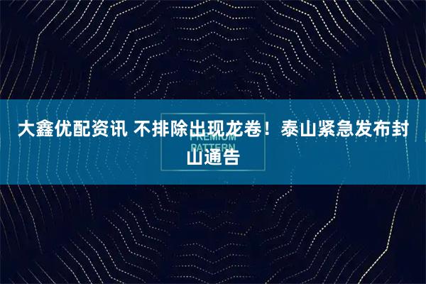 大鑫优配资讯 不排除出现龙卷！泰山紧急发布封山通告