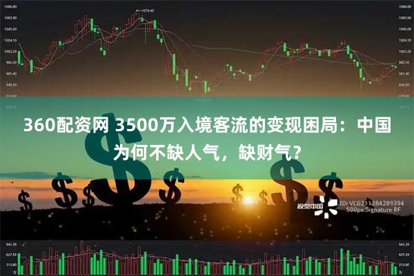 360配资网 3500万入境客流的变现困局:中国为何不缺人气,缺财气?