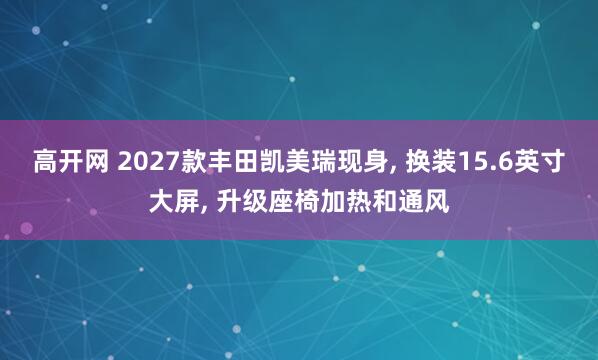 高开网 2027款丰田凯美瑞现身, 换装15.6英寸大屏, 升级座椅加热和通风