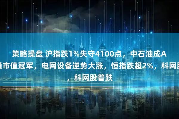 策略操盘 沪指跌1%失守4100点，中石油成A股流通市值冠军，电网设备逆势大涨，恒指跌超2%，科网股普跌