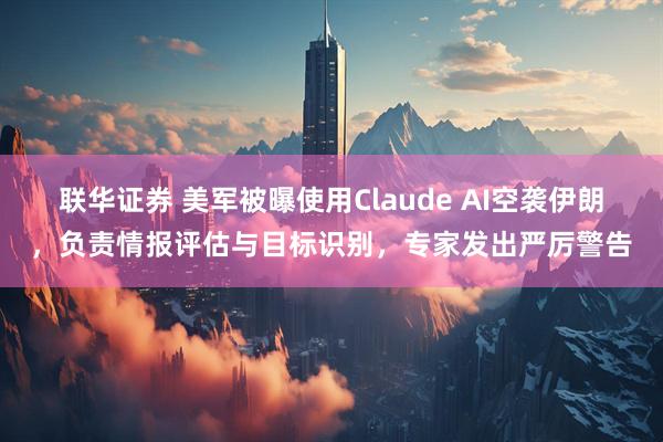 联华证券 美军被曝使用Claude AI空袭伊朗，负责情报评估与目标识别，专家发出严厉警告