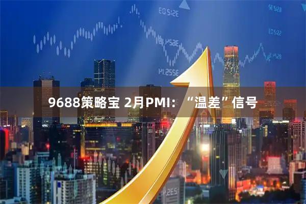 9688策略宝 2月PMI：“温差”信号