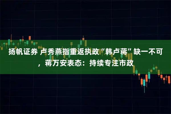 扬帆证券 卢秀燕指重返执政“韩卢蒋”缺一不可，蒋万安表态：持续专注市政